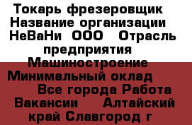 Токарь-фрезеровщик › Название организации ­ НеВаНи, ООО › Отрасль предприятия ­ Машиностроение › Минимальный оклад ­ 55 000 - Все города Работа » Вакансии   . Алтайский край,Славгород г.